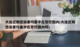 大连近期感染者均集中在管控圈内(大连近期感染者均集中在管控圈内吗)