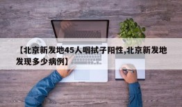 【北京新发地45人咽拭子阳性,北京新发地发现多少病例】