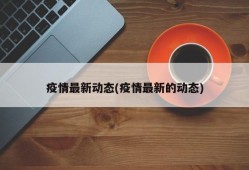 疫情最新动态(疫情最新的动态)