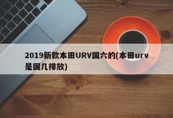 2019新款本田URV国六的(本田urv是国几排放)