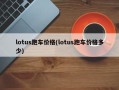 lotus跑车价格(lotus跑车价格多少)