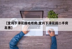 【宜兴下漳花园毛坯房,宜兴下漳花园二手房出售】
