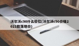 沃尔沃c90什么价位(沃尔沃c90价格2021款落地价)