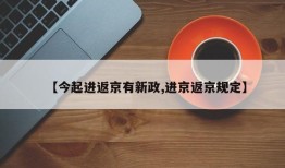 【今起进返京有新政,进京返京规定】