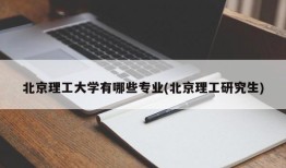 北京理工大学有哪些专业(北京理工研究生)