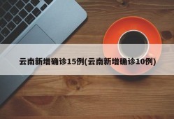云南新增确诊15例(云南新增确诊10例)