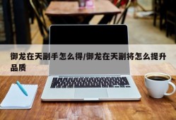 御龙在天副手怎么得/御龙在天副将怎么提升品质
