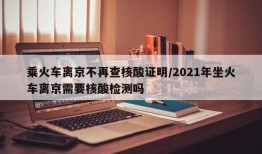 乘火车离京不再查核酸证明/2021年坐火车离京需要核酸检测吗