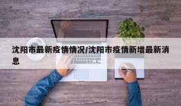 沈阳市最新疫情情况/沈阳市疫情新增最新消息