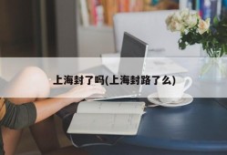 上海封了吗(上海封路了么)