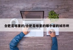 合肥是哪里的/合肥是哪里的哪个省的城市啊