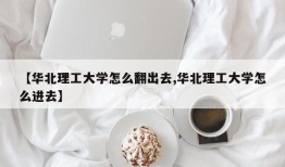 【华北理工大学怎么翻出去,华北理工大学怎么进去】