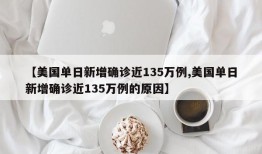 【美国单日新增确诊近135万例,美国单日新增确诊近135万例的原因】