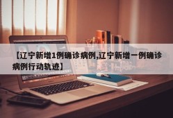 【辽宁新增1例确诊病例,辽宁新增一例确诊病例行动轨迹】