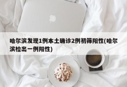 哈尔滨发现1例本土确诊2例初筛阳性(哈尔滨检出一例阳性)
