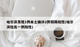 哈尔滨发现1例本土确诊2例初筛阳性(哈尔滨检出一例阳性)