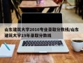 山东建筑大学2016专业录取分数线/山东建筑大学19年录取分数线
