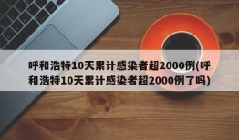 呼和浩特10天累计感染者超2000例(呼和浩特10天累计感染者超2000例了吗)