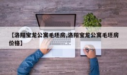 【洛阳宝龙公寓毛坯房,洛阳宝龙公寓毛坯房价格】