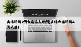 吉林新增2例大连输入病例(吉林大连新增4例轨迹)