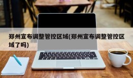 郑州宣布调整管控区域(郑州宣布调整管控区域了吗)