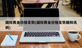 国际黄金价格走势(国际黄金价格走势图和讯网)