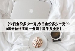 【今日金价多少一克,今日金价多少一克999黄金价格实时一盎司璒等于多少克】