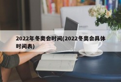 2022年冬奥会时间(2022冬奥会具体时间表)