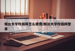 烟台大学校园网怎么缴费/烟台大学校园网登录