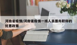 河南省疫情/河南省疫情一线人员晋升职称的优惠政策