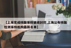 【上海完成核酸采样继续封控,上海公布核酸检测采样机构最新名单】