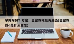 早阳早好？专家：奥密克戎易再感染(奥密克戎o是什么意思)