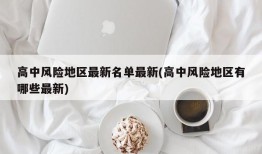 高中风险地区最新名单最新(高中风险地区有哪些最新)