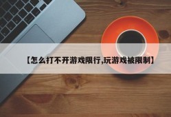 【怎么打不开游戏限行,玩游戏被限制】