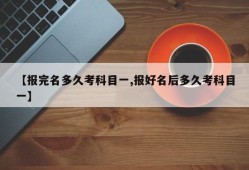 【报完名多久考科目一,报好名后多久考科目一】