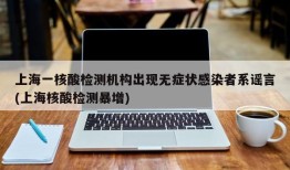 上海一核酸检测机构出现无症状感染者系谣言(上海核酸检测暴增)