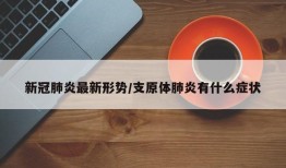 新冠肺炎最新形势/支原体肺炎有什么症状