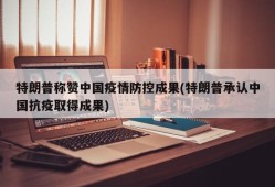 特朗普称赞中国疫情防控成果(特朗普承认中国抗疫取得成果)