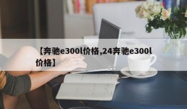 【奔驰e300l价格,24奔驰e300l价格】