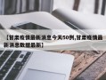 【甘肃疫情最新消息今天50例,甘肃疫情最新消息数据最新】