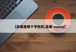 【高晴是哪个学校的,高晴 sunny】