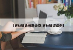 【吉林确诊曾赴北京,吉林确证病例】