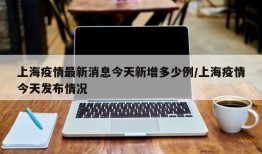 上海疫情最新消息今天新增多少例/上海疫情今天发布情况