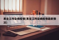 黑龙江传染病疫情(黑龙江传染病疫情最新情况)
