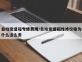 自动变速箱专修费用/自动变速箱维修价格为什么这么贵