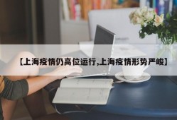 【上海疫情仍高位运行,上海疫情形势严峻】