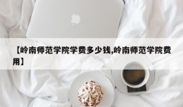 【岭南师范学院学费多少钱,岭南师范学院费用】