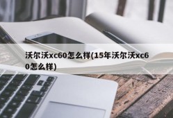 沃尔沃xc60怎么样(15年沃尔沃xc60怎么样)