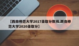 【西南师范大学2017录取分数线,西南师范大学2020录取分】