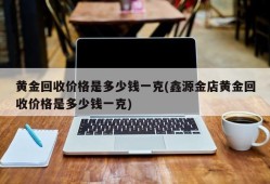 黄金回收价格是多少钱一克(鑫源金店黄金回收价格是多少钱一克)